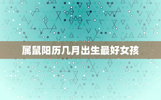 属鼠阳历几月出生最好女孩，属鼠的女孩几月出生命最好