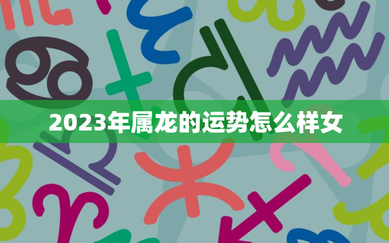 2023年属龙的运势怎么样女，属龙女在2023年的运势