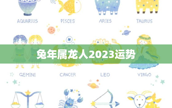 兔年属龙人2023运势，属龙人兔年运势2022