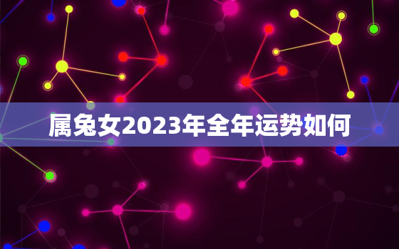 属兔女2023年全年运势如何，属兔女人在二零二一年的运势