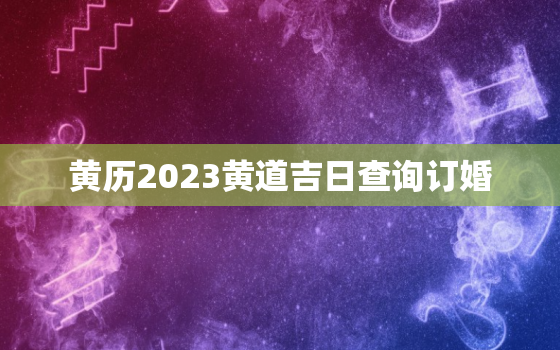 黄历2023黄道吉日查询订婚，2020123黄历吉日