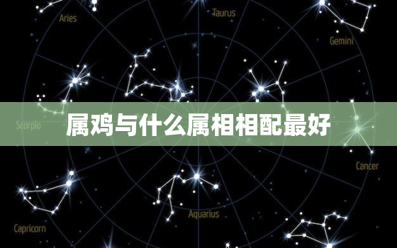 属鸡与什么属相相配最好，属鸡与什么属相相配最好婚姻