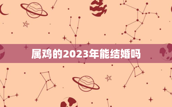 属鸡的2023年能结婚吗，属鸡2023年有多倒霉