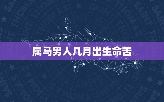 属马男人几月出生命苦，属马男的几月出生命最苦