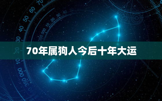 70年属狗人今后十年大运，70年属狗52岁三大坎坷