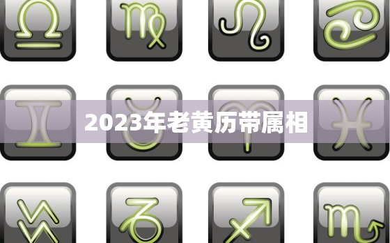 2023年老黄历带属相，老黄历2023年黄道吉日