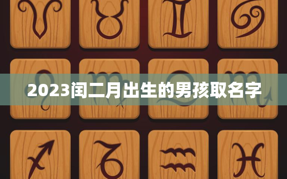 2023闰二月出生的男孩取名字，2023闰二月出生的男孩取名字大全