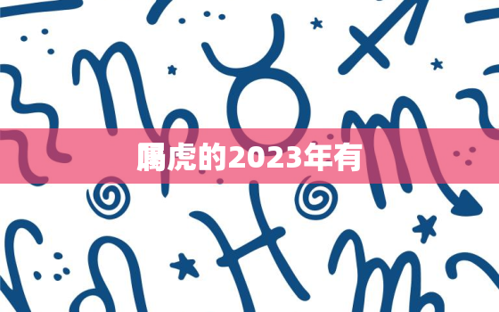 属虎的2023年有
吗，属虎的在2023年的运势怎么样 全年