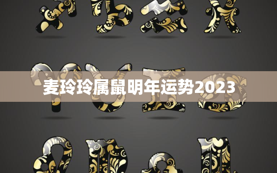 麦玲玲属鼠明年运势2023，2021年属鼠的桃花运麦玲玲