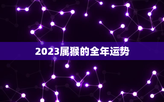 2023属猴的全年运势，2023属猴的全年运势1980