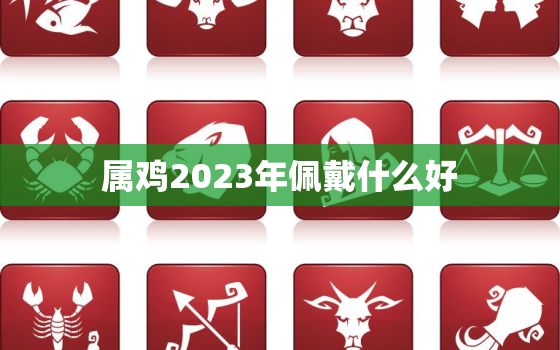 属鸡2023年佩戴什么好，2022年属鸡戴什么化灾