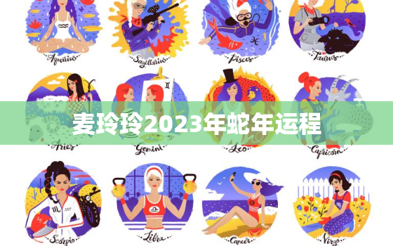 麦玲玲2023年蛇年运程，麦玲玲2021年运程生肖蛇运程