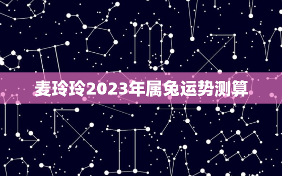 麦玲玲2023年属兔运势测算，麦玲玲2021年属兔运势