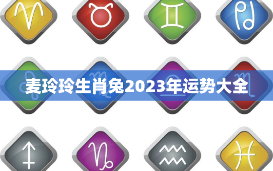 麦玲玲生肖兔2023年运势大全，麦玲玲2021年属兔运势测算免费