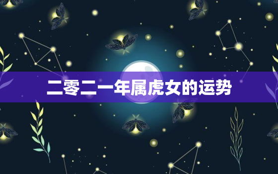 二零二一年属虎女的运势，属虎女2022年年运势