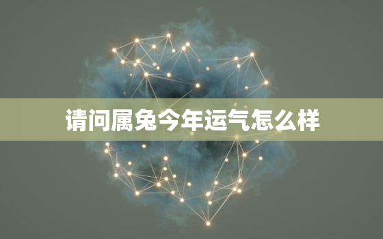 请问属兔今年运气怎么样，看看属兔今年的 运气怎么样?