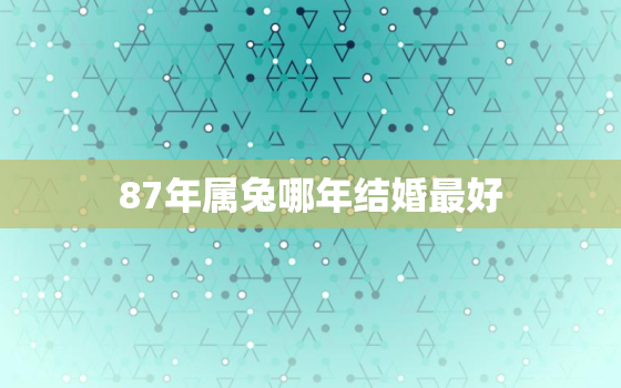 87年属兔哪年结婚最好，87年属兔哪年结婚最好吉利