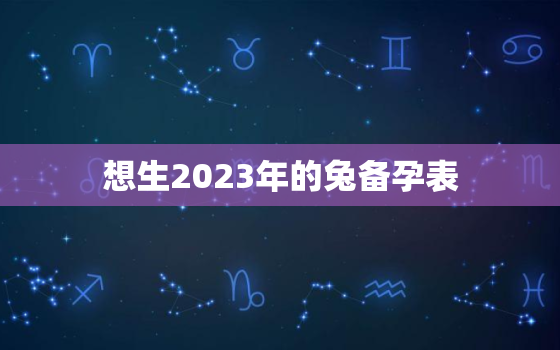 想生2023年的兔备孕表，2023几月容易生男孩