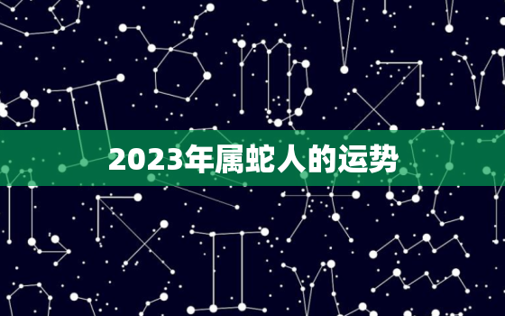 2023年属蛇人的运势，2023年属蛇人的全年运势