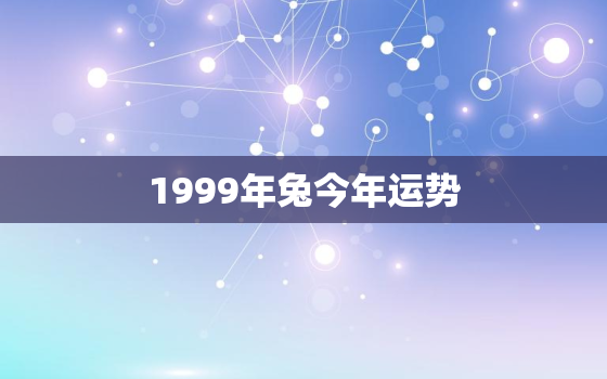 1999年兔今年运势，1999年生肖兔今年运势