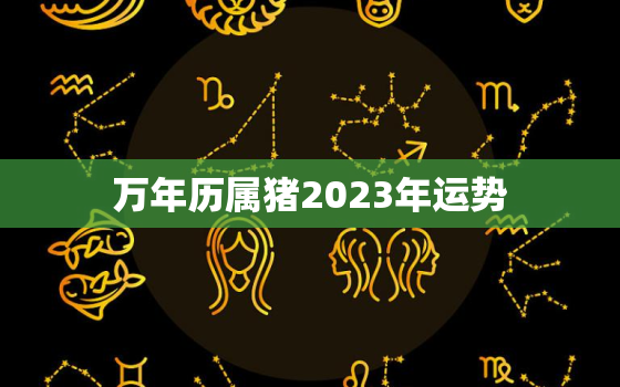 万年历属猪2023年运势，属猪2023年运势如何