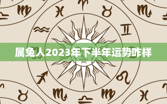 属兔人2023年下半年运势咋样，属兔2023年下半年运势及运程