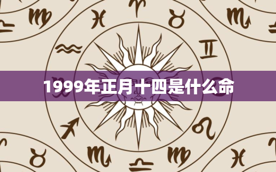 1999年正月十四是什么命，农历1999年正月十四是什么星座