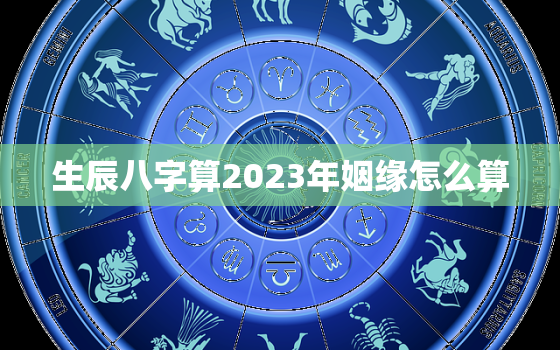 生辰八字算2023年姻缘怎么算，2023年有姻缘的人