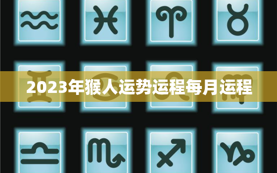 2023年猴人运势运程每月运程，2023年属猴人的全年每月运势