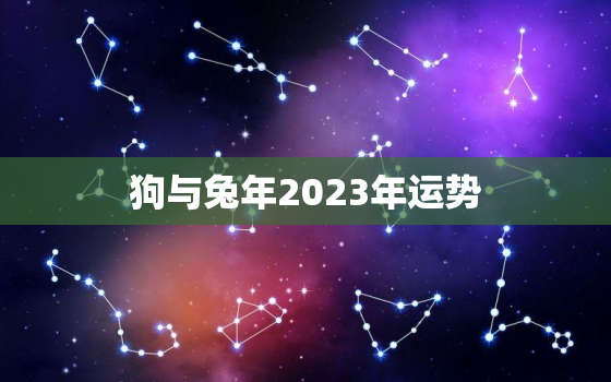 狗与兔年2023年运势，属狗兔年运势