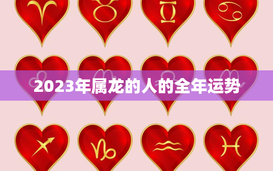 2023年属龙的人的全年运势，2023年属龙的人的全年运势如何