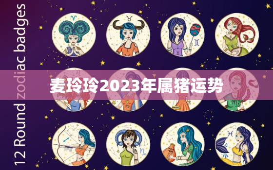 麦玲玲2023年属猪运势，202年属猪运程麦玲