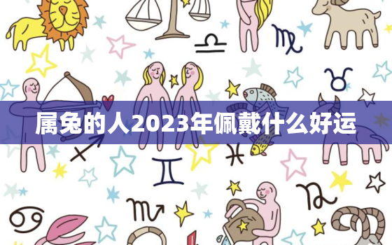 属兔的人2023年佩戴什么好运，属兔在2023年