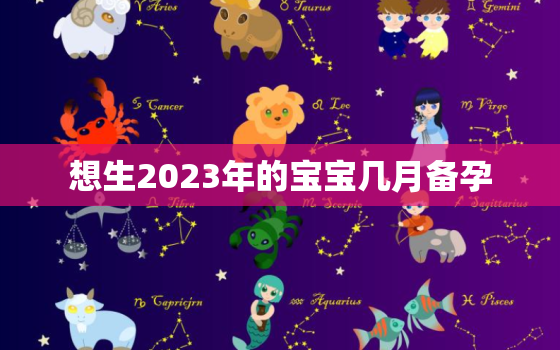 想生2023年的宝宝几月备孕，想生2023年的宝宝几月备孕男孩