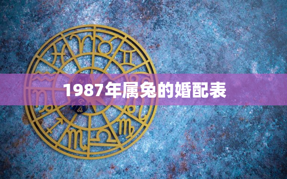 1987年属兔的婚配表，1987年属兔婚配禁忌