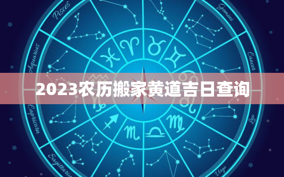 2023农历搬家黄道吉日查询，2023农历搬家黄道吉日查询大全