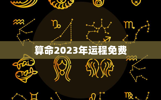 算命2023年运程免费，2023年运势及运程每月运程