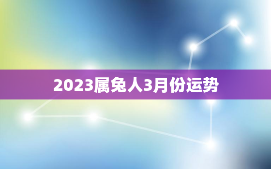 2023属兔人3月份运势，2023年属兔月份命运