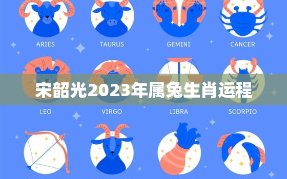 宋韶光2023年属兔生肖运程，宋韶光2021兔人运程