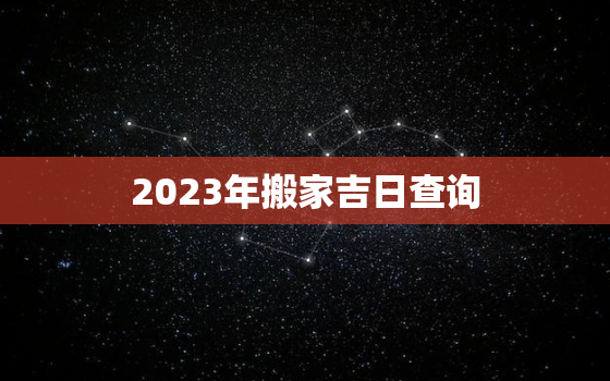 2023年搬家吉日查询，搬家吉日查询2022年9月黄道吉日