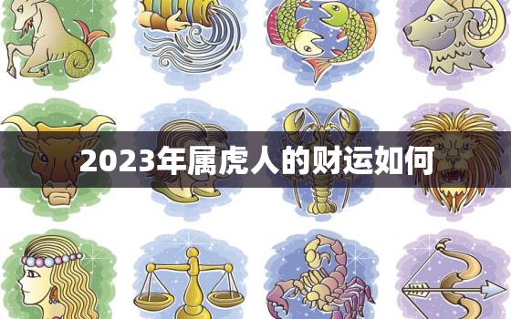 2023年属虎人的财运如何，2023年属虎人的全年运势如何