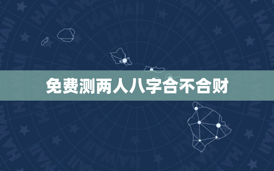 免费测两人八字合不合财，测两人八字 免费