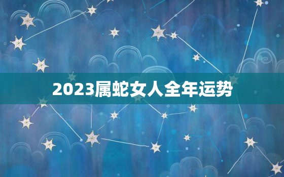 2023属蛇女人全年运势，属蛇女在2023年运势