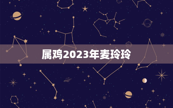 属鸡2023年麦玲玲，2021年属鸡麦玲玲