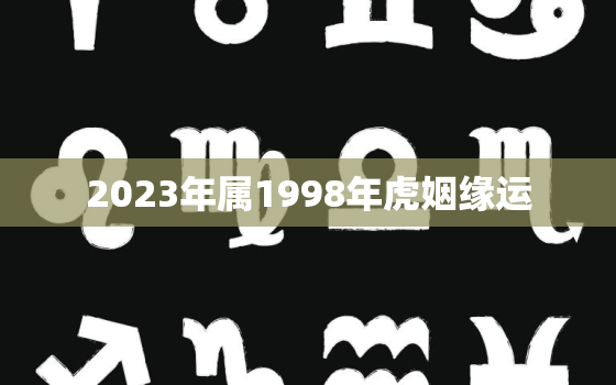 2023年属1998年虎姻缘运，1998年属虎人2023年运势