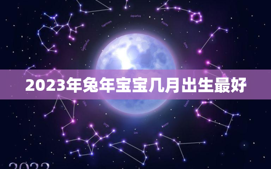 2023年兔年宝宝几月出生最好，2023年兔宝宝几月出生命好