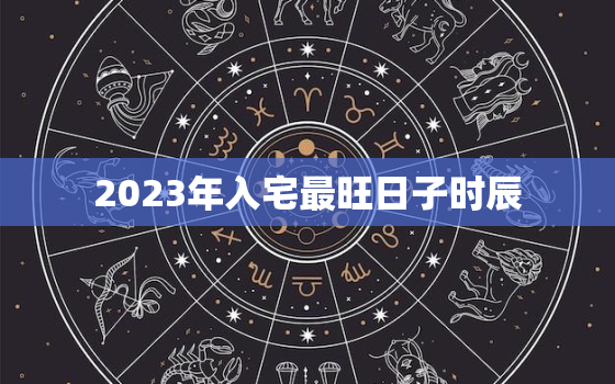 2023年入宅最旺日子时辰，2023年新房