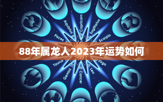 88年属龙人2023年运势如何，88年属龙人2023年运势运程每月运程