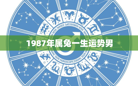 1987年属兔一生运势男，1987年属兔男全年运势