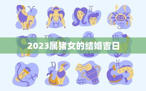 2023属猪女的结婚吉日，属猪女2022年结婚大利月是哪个月